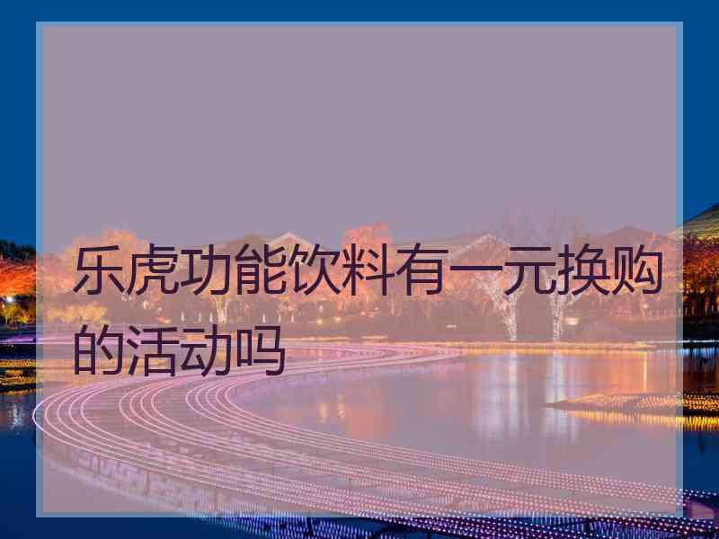 乐虎功能饮料有一元换购的活动吗
