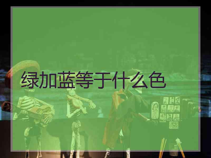 绿加蓝等于什么色