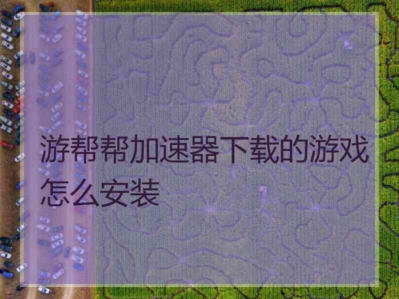 游帮帮加速器下载的游戏怎么安装