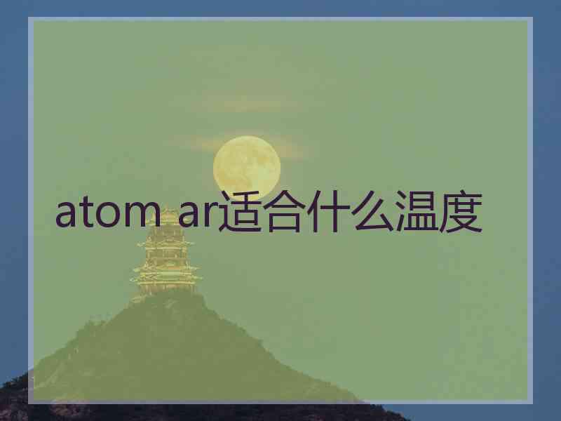 atom ar适合什么温度