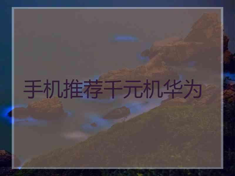 手机推荐千元机华为