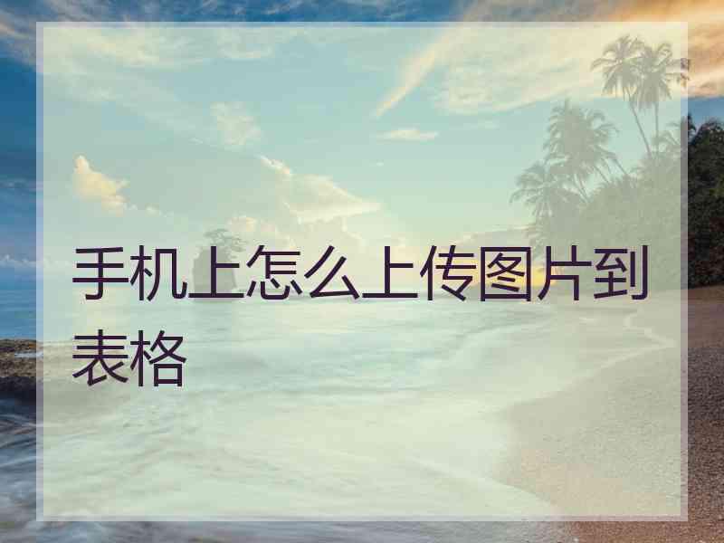 手机上怎么上传图片到表格