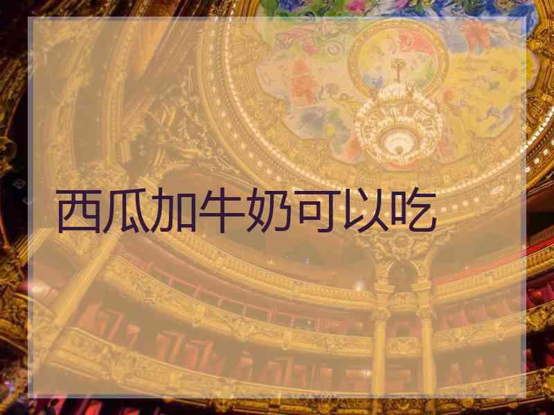 西瓜加牛奶可以吃