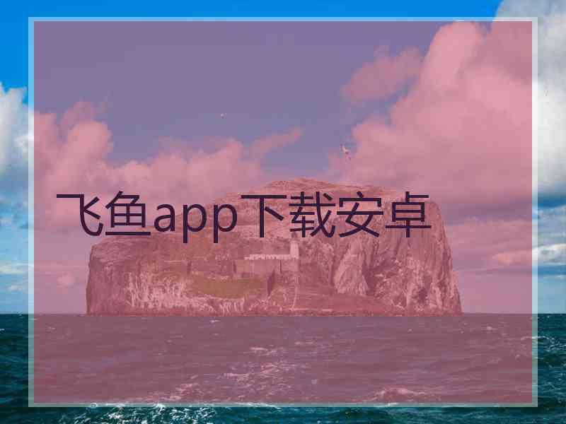 飞鱼app下载安卓