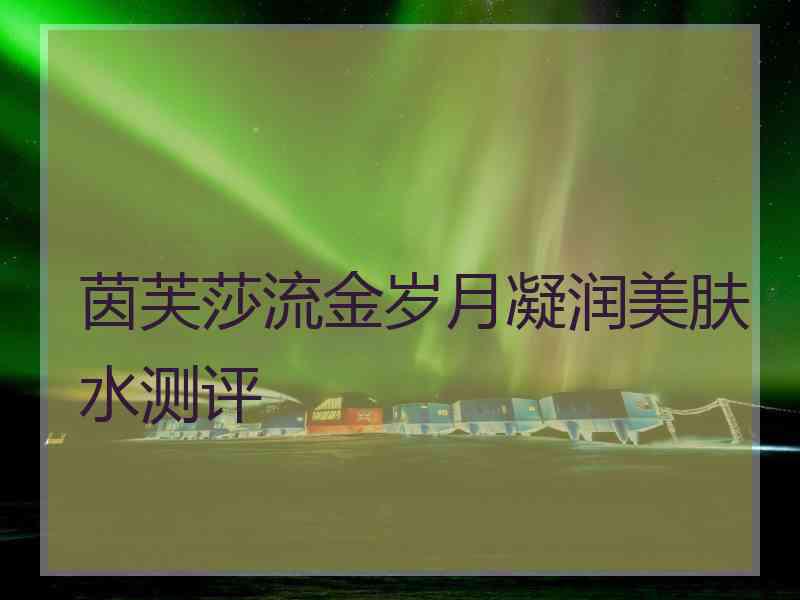 茵芙莎流金岁月凝润美肤水测评