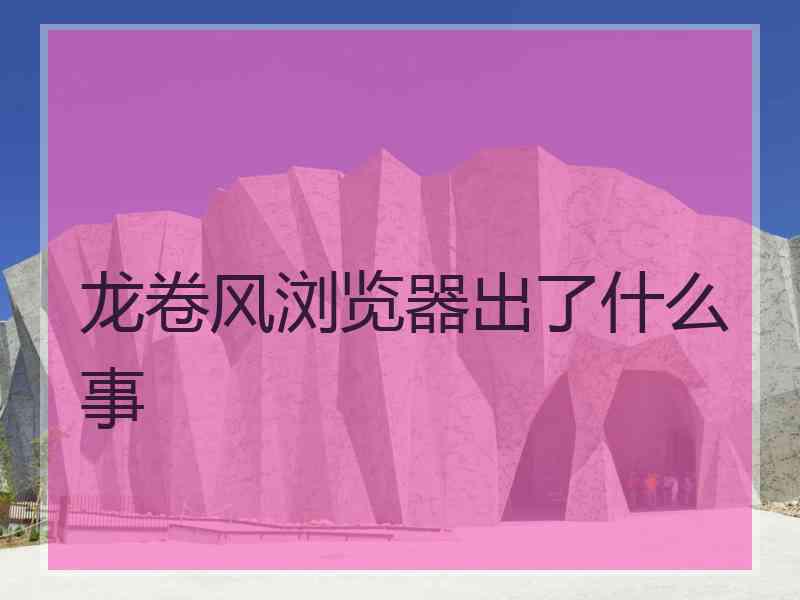龙卷风浏览器出了什么事