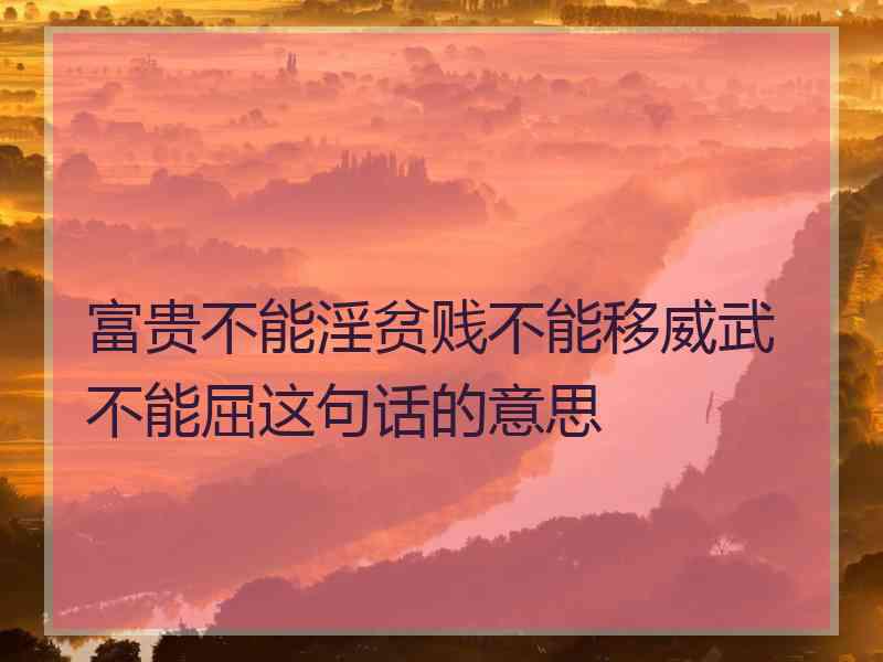 富贵不能淫贫贱不能移威武不能屈这句话的意思