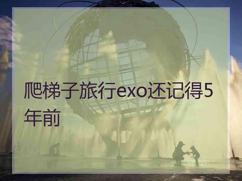 爬梯子旅行exo还记得5年前