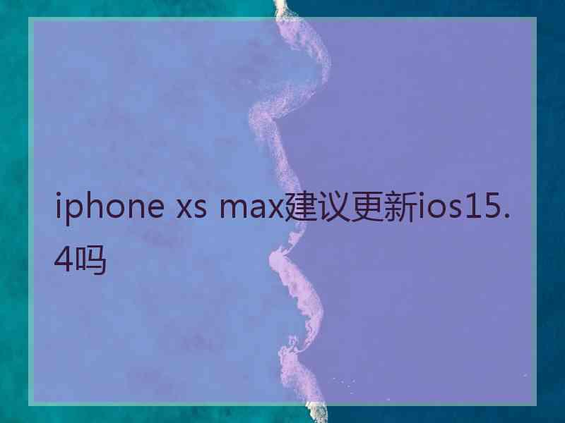 iphone xs max建议更新ios15.4吗