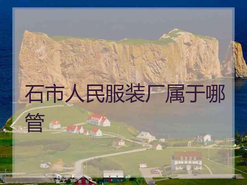 石市人民服装厂属于哪管