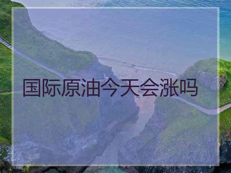 国际原油今天会涨吗