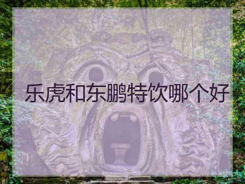乐虎和东鹏特饮哪个好