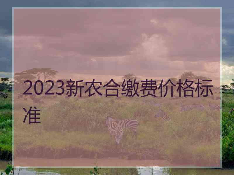 2023新农合缴费价格标准
