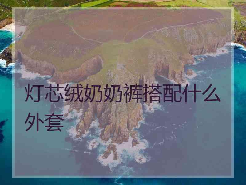 灯芯绒奶奶裤搭配什么外套