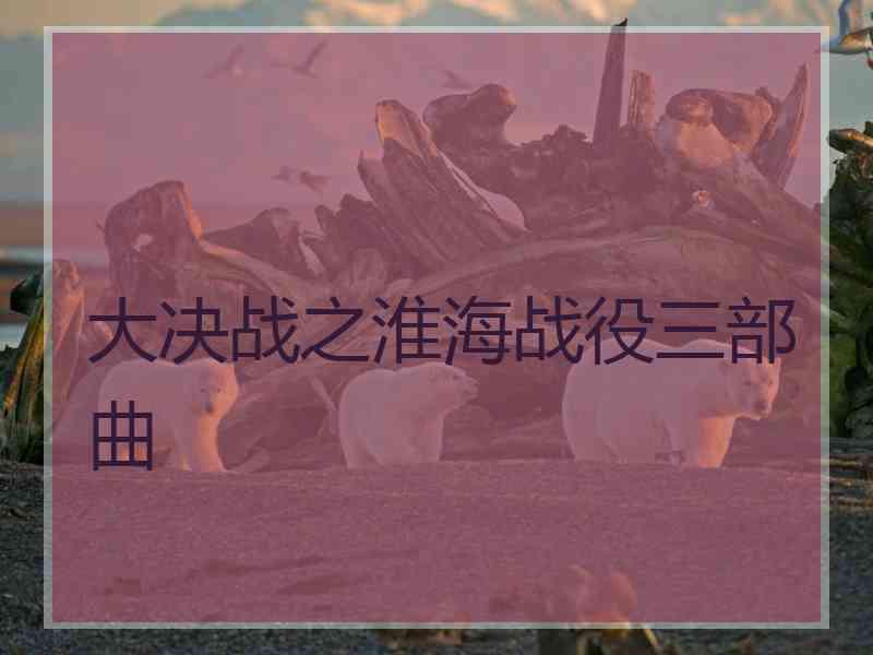 大决战之淮海战役三部曲