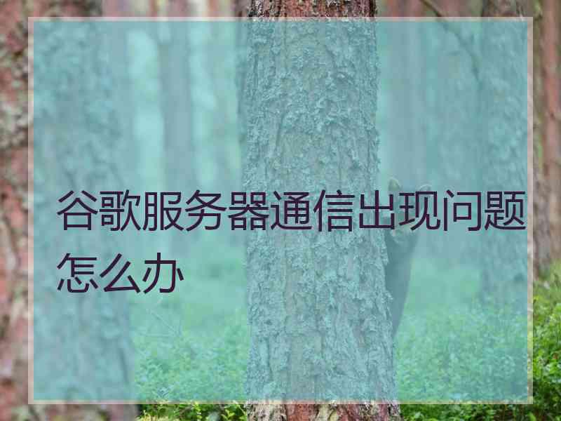 谷歌服务器通信出现问题怎么办