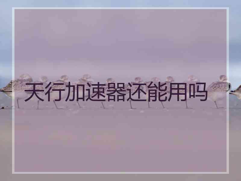 天行加速器还能用吗