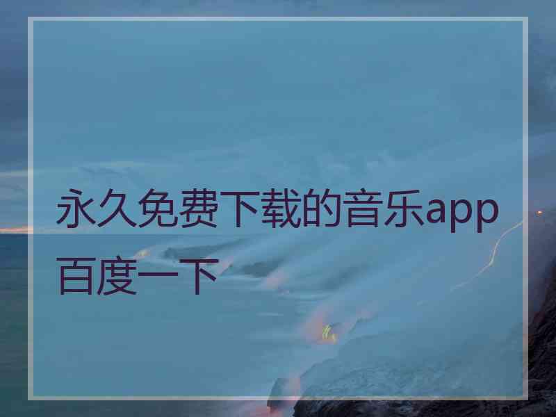 永久免费下载的音乐app百度一下