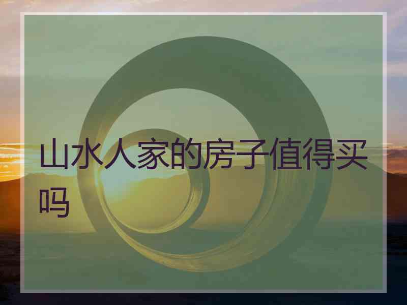 山水人家的房子值得买吗