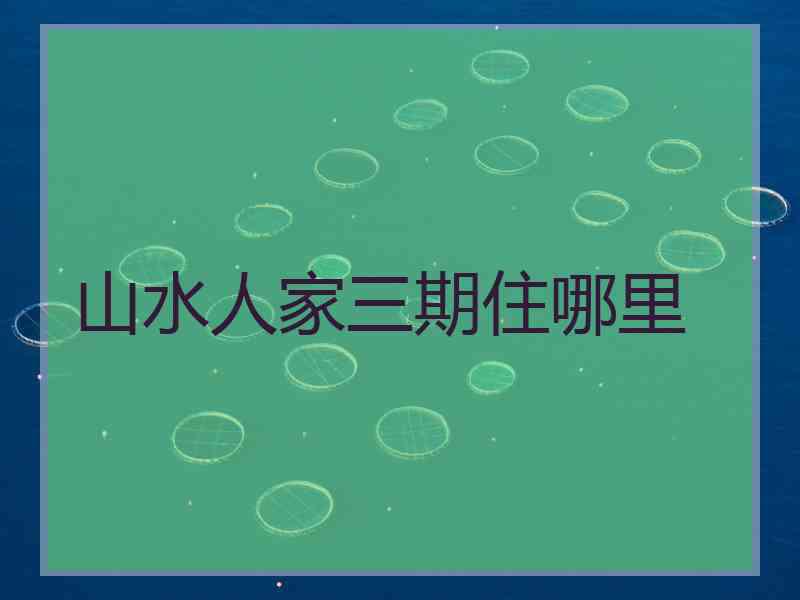 山水人家三期住哪里