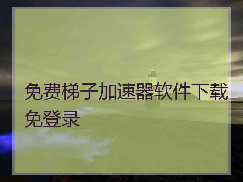 免费梯子加速器软件下载免登录