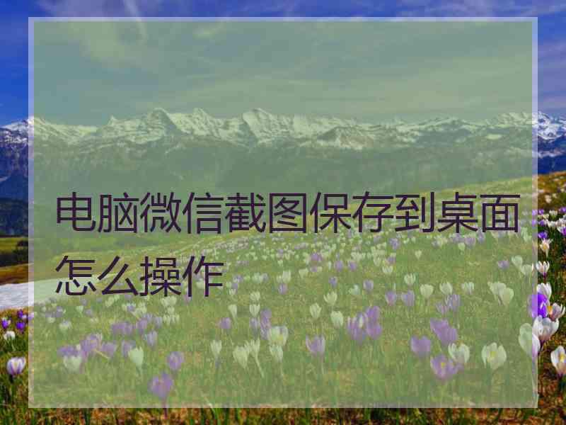 电脑微信截图保存到桌面怎么操作