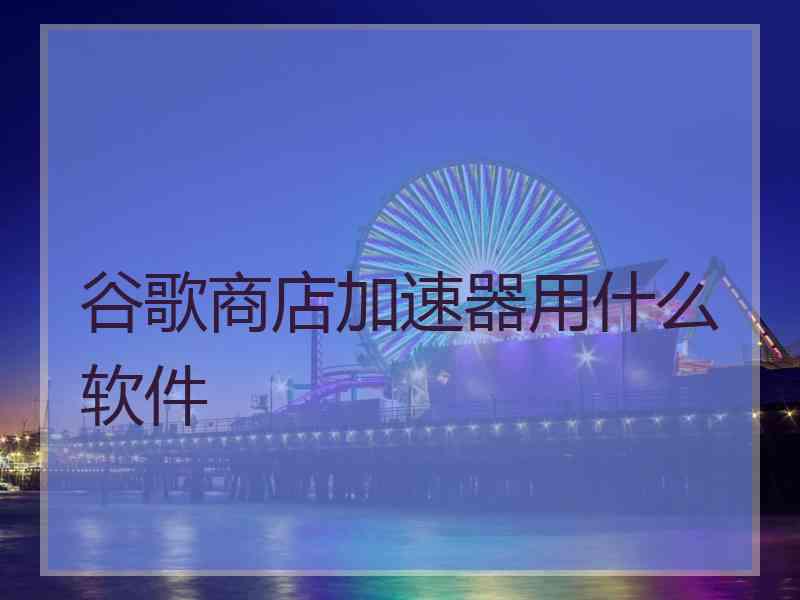 谷歌商店加速器用什么软件
