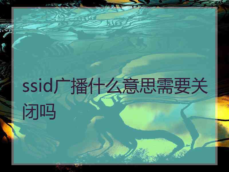 ssid广播什么意思需要关闭吗