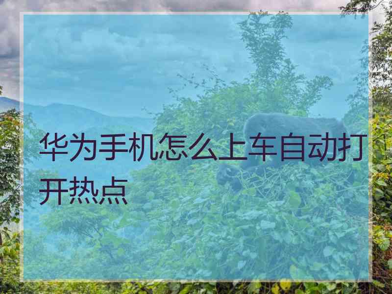 华为手机怎么上车自动打开热点