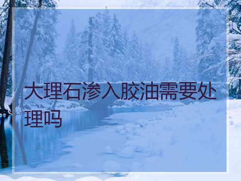 大理石渗入胶油需要处理吗