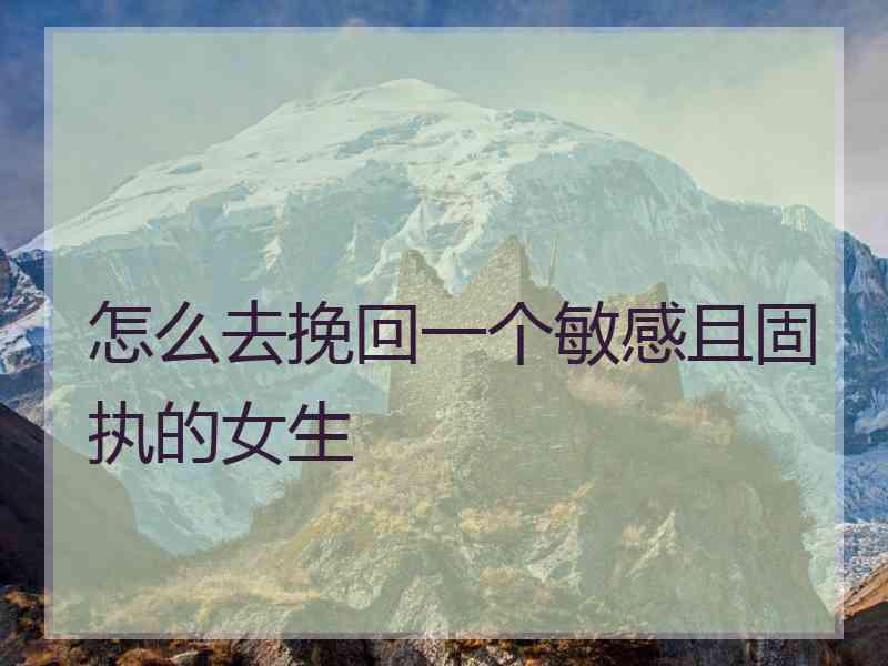 怎么去挽回一个敏感且固执的女生