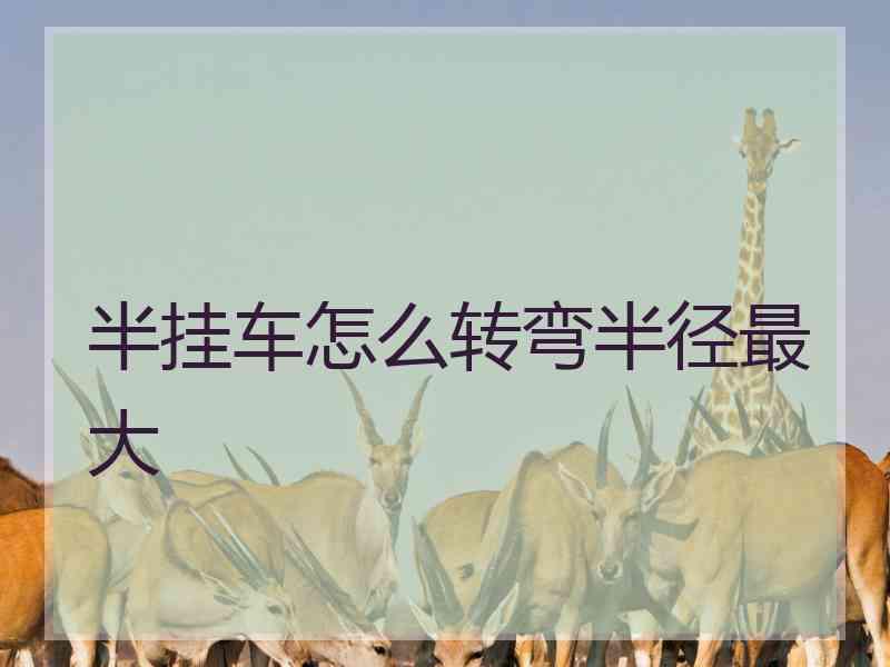 半挂车怎么转弯半径最大