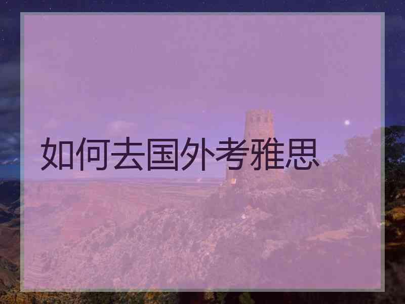 如何去国外考雅思