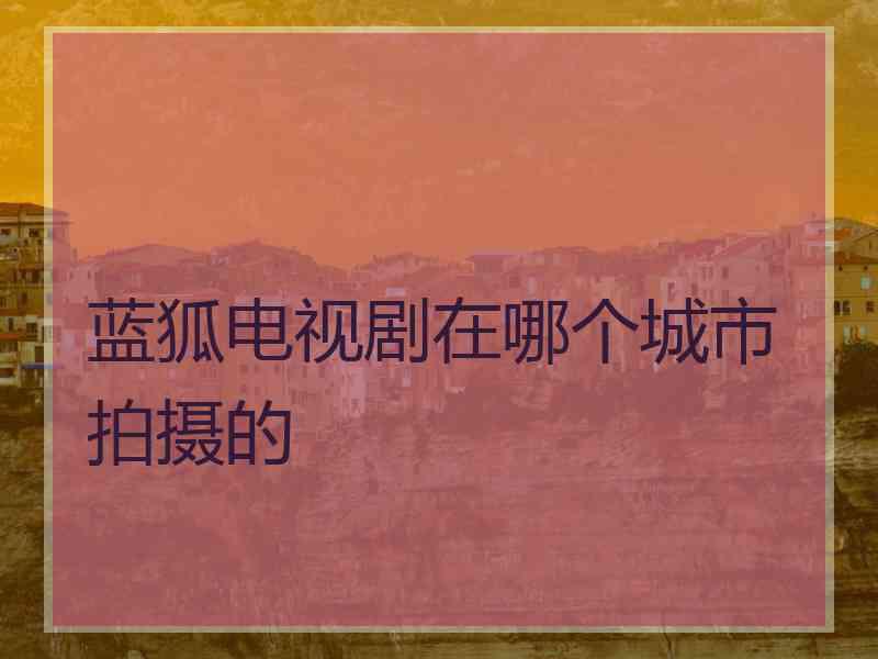 蓝狐电视剧在哪个城市拍摄的