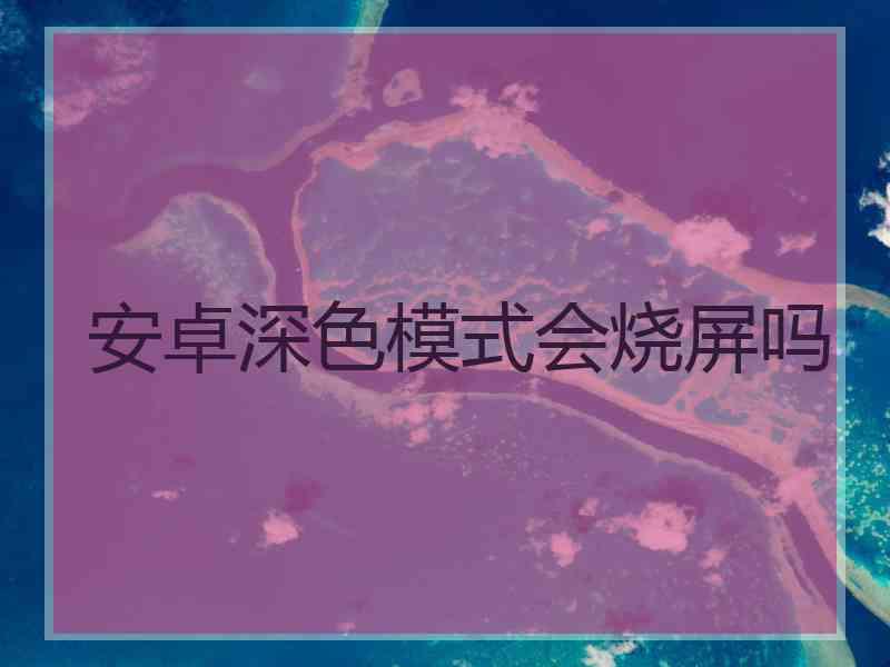 安卓深色模式会烧屏吗