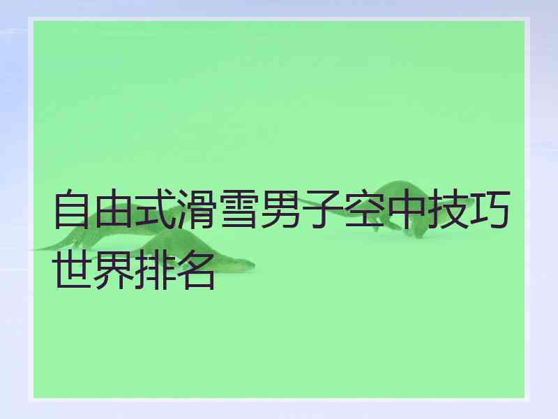 自由式滑雪男子空中技巧世界排名