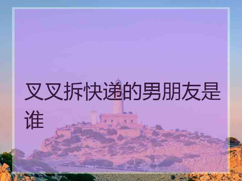 叉叉拆快递的男朋友是谁