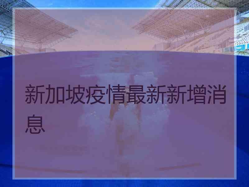 新加坡疫情最新新增消息