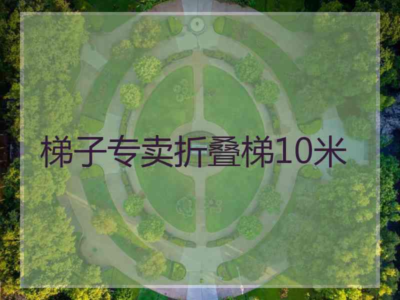 梯子专卖折叠梯10米
