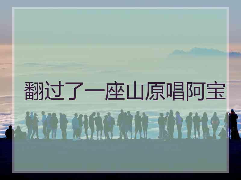 翻过了一座山原唱阿宝
