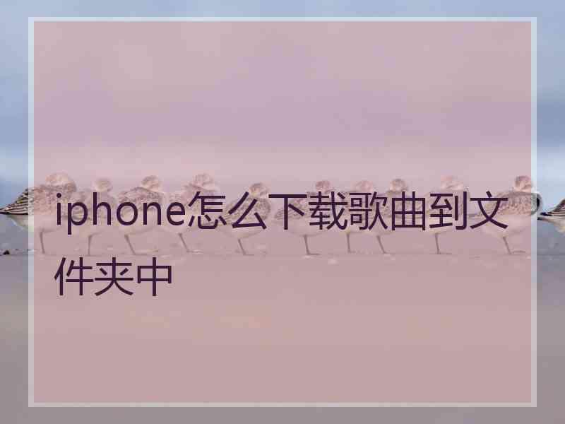 iphone怎么下载歌曲到文件夹中