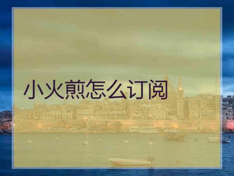 小火煎怎么订阅