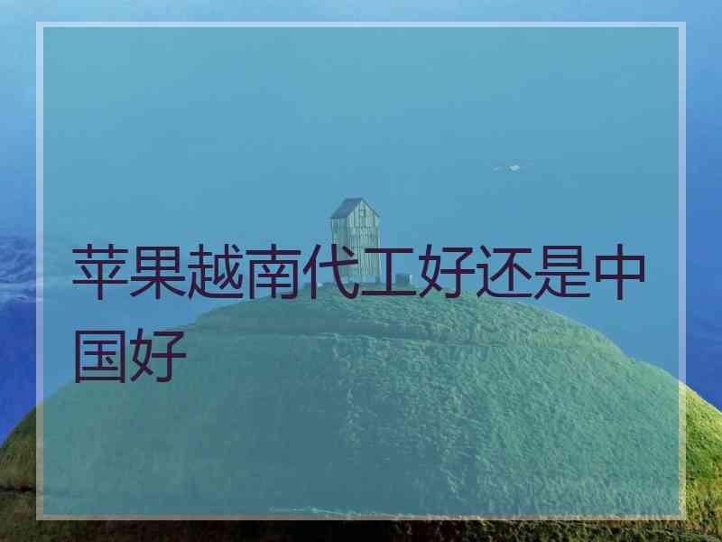苹果越南代工好还是中国好