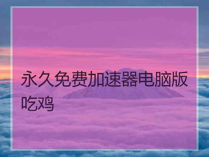 永久免费加速器电脑版吃鸡
