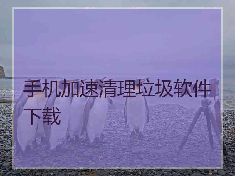 手机加速清理垃圾软件下载