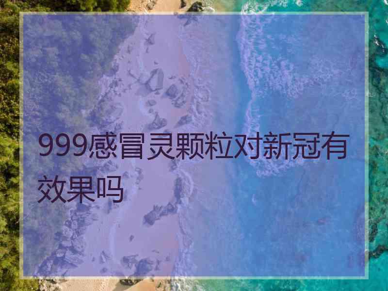 999感冒灵颗粒对新冠有效果吗