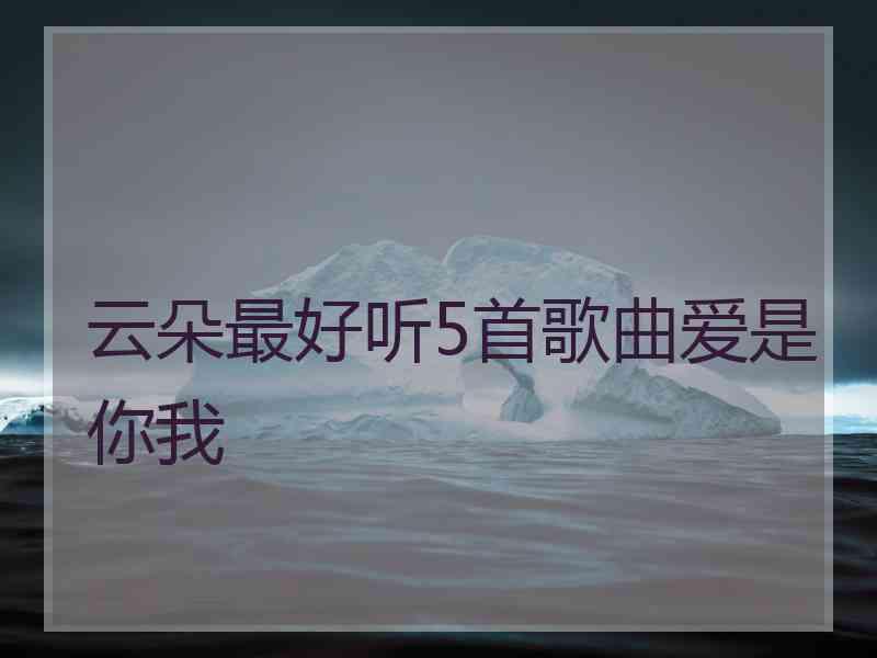 云朵最好听5首歌曲爱是你我