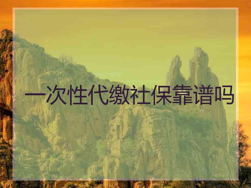 一次性代缴社保靠谱吗