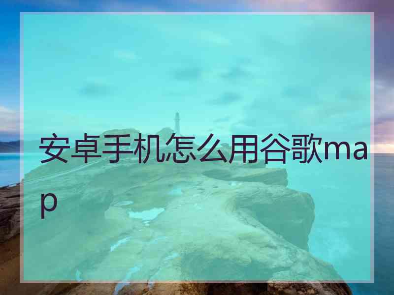 安卓手机怎么用谷歌map