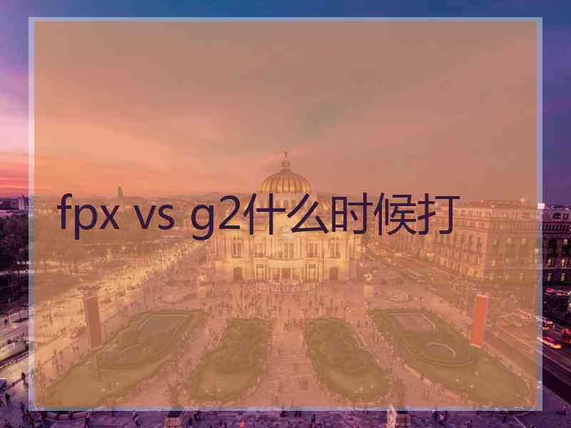 fpx vs g2什么时候打